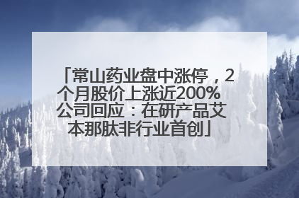 常山药业盘中涨停，2个月股价上涨近200% 公司回应：在研产品艾本那肽非行业首创