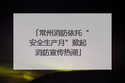 常州消防依托“安全生产月”掀起消防宣传热潮