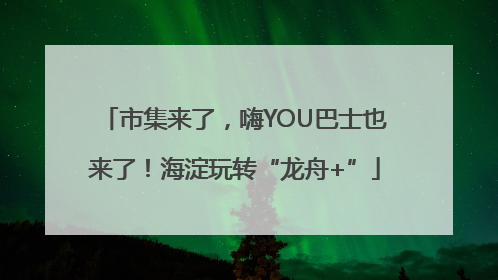 市集来了，嗨YOU巴士也来了！海淀玩转“龙舟+”