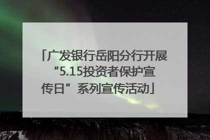 广发银行岳阳分行开展“5.15投资者保护宣传日”系列宣传活动