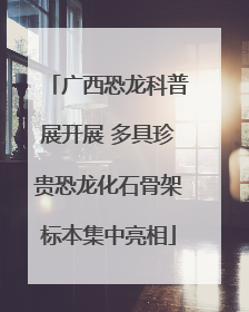 广西恐龙科普展开展 多具珍贵恐龙化石骨架标本集中亮相