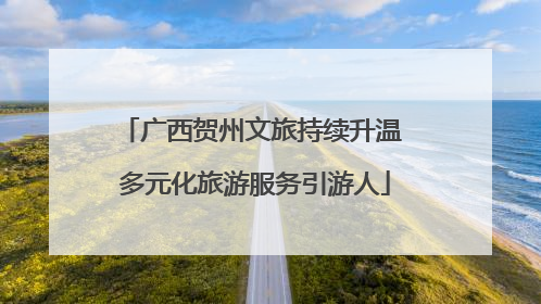 广西贺州文旅持续升温 多元化旅游服务引游人