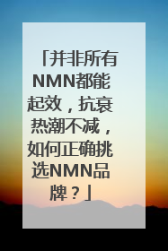并非所有NMN都能起效，抗衰热潮不减，如何正确挑选NMN品牌？