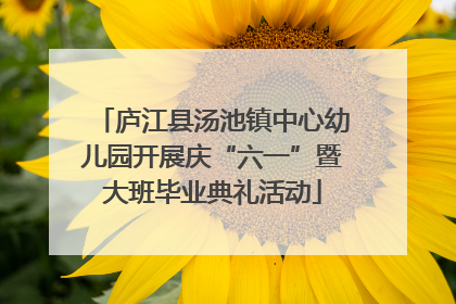 庐江县汤池镇中心幼儿园开展庆“六一”暨大班毕业典礼活动