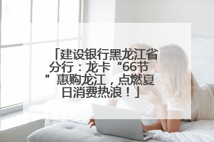 建设银行黑龙江省分行：龙卡“66节”惠购龙江，点燃夏日消费热浪！
