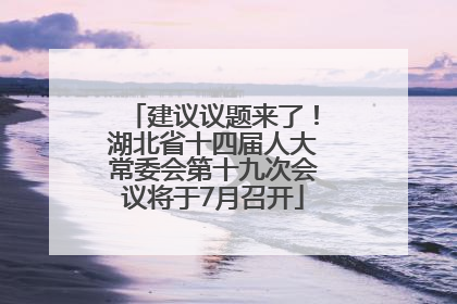 建议议题来了！湖北省十四届人大常委会第十九次会议将于7月召开