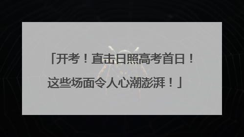 开考！直击日照高考首日！这些场面令人心潮澎湃！