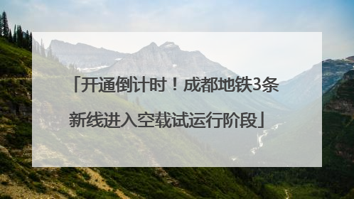 开通倒计时！成都地铁3条新线进入空载试运行阶段