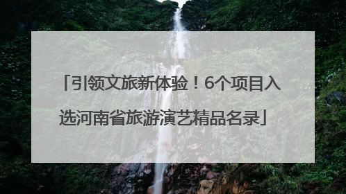 引领文旅新体验！6个项目入选河南省旅游演艺精品名录