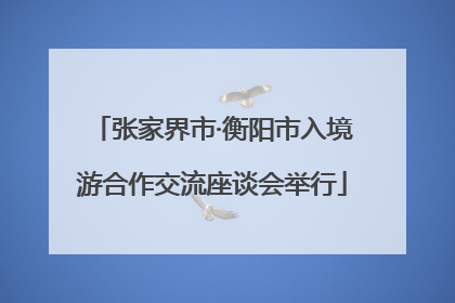 张家界市·衡阳市入境游合作交流座谈会举行