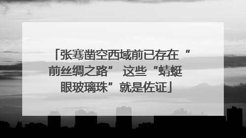 张骞凿空西域前已存在“前丝绸之路” 这些“蜻蜓眼玻璃珠”就是佐证