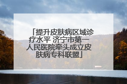 提升皮肤病区域诊疗水平 济宁市第一人民医院牵头成立皮肤病专科联盟