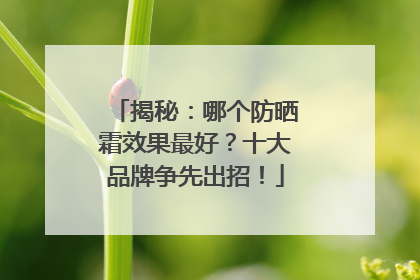 揭秘：哪个防晒霜效果最好？十大品牌争先出招！
