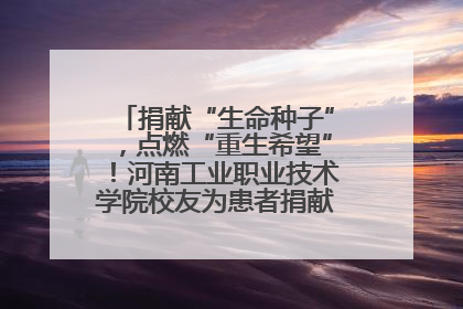 捐献“生命种子”，点燃“重生希望”！河南工业职业技术学院校友为患者捐献造血干细胞