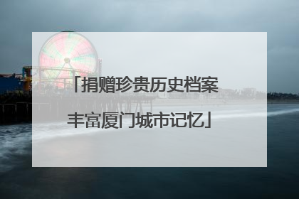 捐赠珍贵历史档案 丰富厦门城市记忆