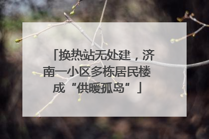换热站无处建，济南一小区多栋居民楼成“供暖孤岛”