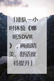 排队一小时体验《哪吒5DVR》，画面精美、舒适度待提升