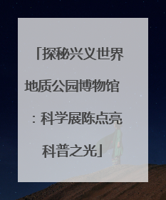 探秘兴义世界地质公园博物馆：科学展陈点亮科普之光