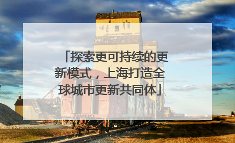 探索更可持续的更新模式，上海打造全球城市更新共同体