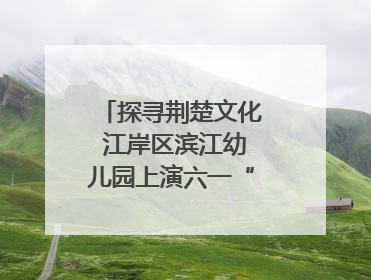 探寻荆楚文化 江岸区滨江幼儿园上演六一“粽”头戏