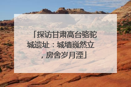 探访甘肃高台骆驼城遗址：城墙巍然立，房舍岁月湮