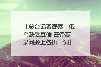 总台记者观察丨俄乌缺乏互信 在备忘录问题上各执一词