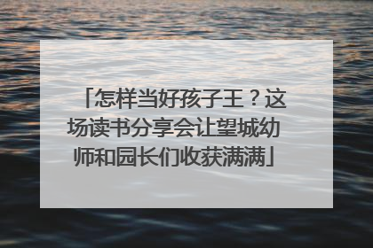 怎样当好孩子王？这场读书分享会让望城幼师和园长们收获满满