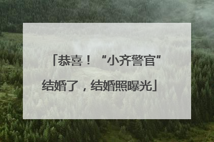 恭喜！“小齐警官”结婚了，结婚照曝光