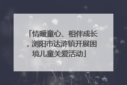 情暖童心、相伴成长，浏阳市达浒镇开展困境儿童关爱活动