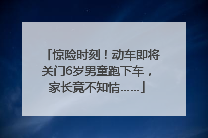惊险时刻！动车即将关门6岁男童跑下车，家长竟不知情……