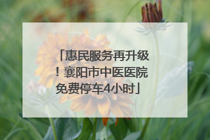 惠民服务再升级！襄阳市中医医院免费停车4小时