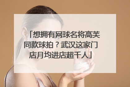 想拥有网球名将高芙同款球拍？武汉这家门店月均进店超千人
