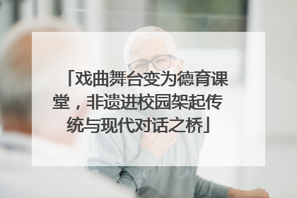 戏曲舞台变为德育课堂，非遗进校园架起传统与现代对话之桥