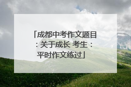 成都中考作文题目：关于成长 考生：平时作文练过