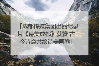 成都传媒集团出品纪录片《诗美成都》获赞 古今诗意共绘诗美画卷