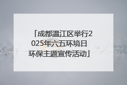 成都温江区举行2025年六五环境日环保主题宣传活动