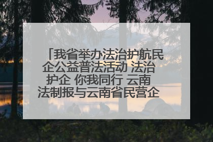 我省举办法治护航民企公益普法活动 法治护企 你我同行 云南法制报与云南省民营企业家协会携手共建“媒体+协会+企业”法治服务生态圈