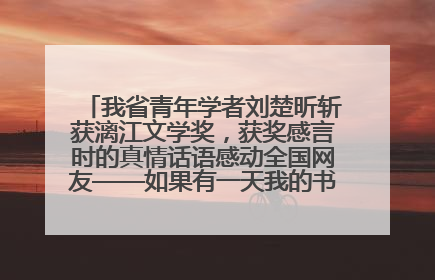 我省青年学者刘楚昕斩获漓江文学奖，获奖感言时的真情话语感动全国网友——如果有一天我的书获奖了，我一定要把我们的故事说出来