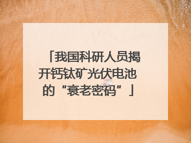 我国科研人员揭开钙钛矿光伏电池的“衰老密码”
