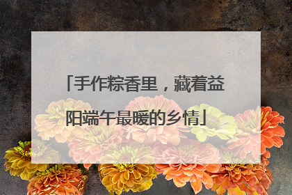 手作粽香里，藏着益阳端午最暖的乡情