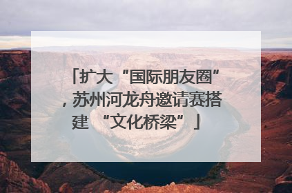 扩大“国际朋友圈”，苏州河龙舟邀请赛搭建 “文化桥梁”