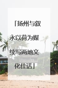 扬州与叙永以荷为媒续写两地文化佳话
