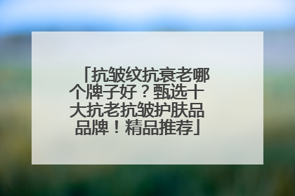 抗皱纹抗衰老哪个牌子好？甄选十大抗老抗皱护肤品品牌！精品推荐