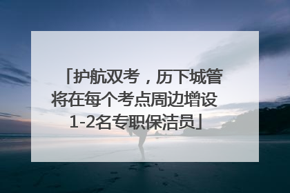 护航双考，历下城管将在每个考点周边增设1-2名专职保洁员