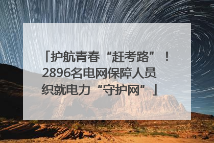 护航青春“赶考路”！2896名电网保障人员织就电力“守护网”