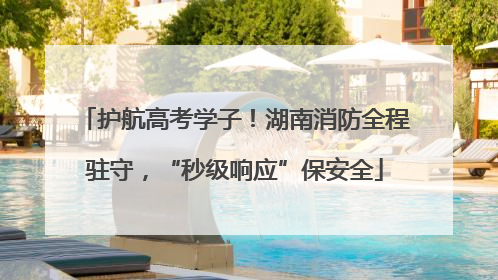 护航高考学子！湖南消防全程驻守，“秒级响应”保安全