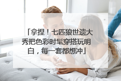 拿捏！七匹狼世遗大秀把色彩时髦穿搭玩明白，每一套都想冲