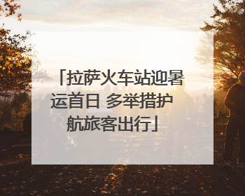 拉萨火车站迎暑运首日 多举措护航旅客出行