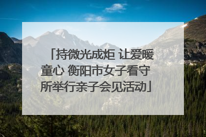 持微光成炬 让爱暖童心 衡阳市女子看守所举行亲子会见活动