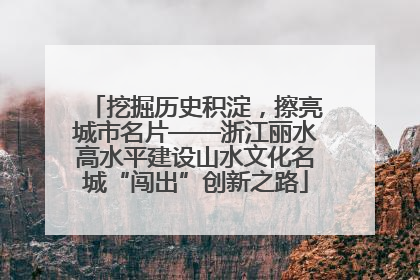 挖掘历史积淀，擦亮城市名片——浙江丽水高水平建设山水文化名城“闯出”创新之路